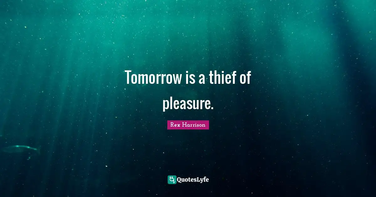 Tomorrow is a thief of pleasure.