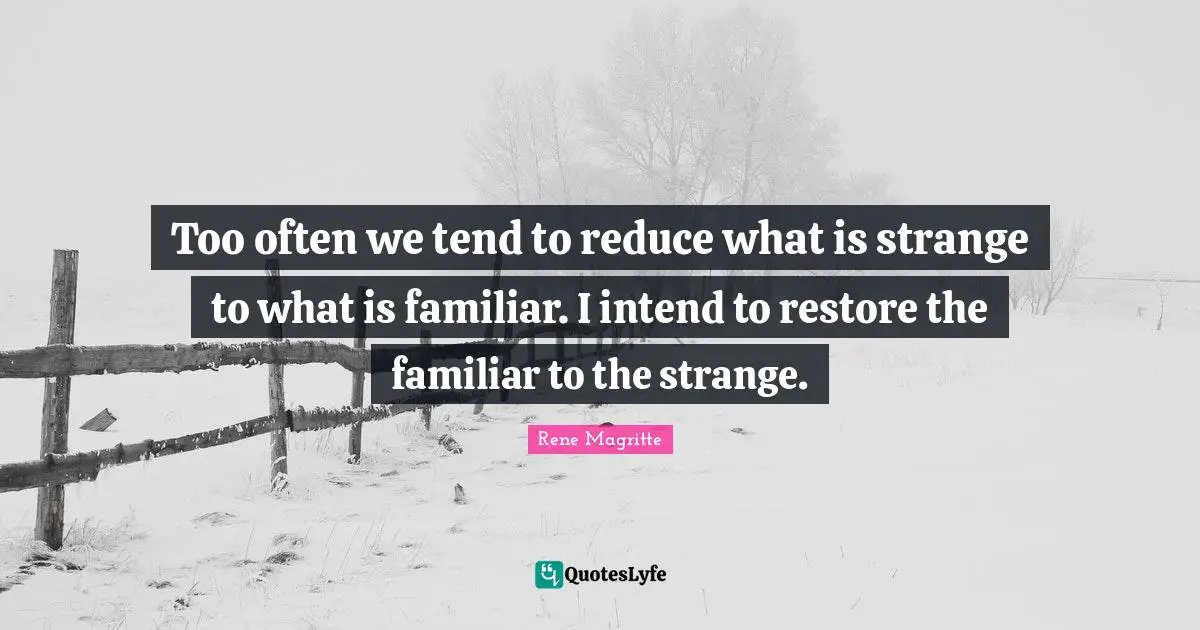 Familiar Quotes: "Too often we tend to reduce what is strange to what is familiar. I intend to restore the familiar to the strange."