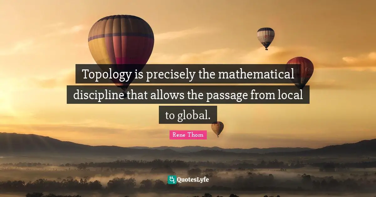 Topology is precisely the mathematical discipline that allows the passage from local to global.