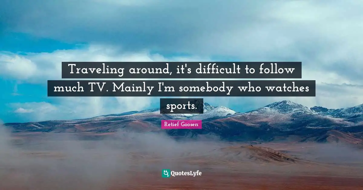 Traveling around, it's difficult to follow much TV. Mainly I'm somebody who watches sports.