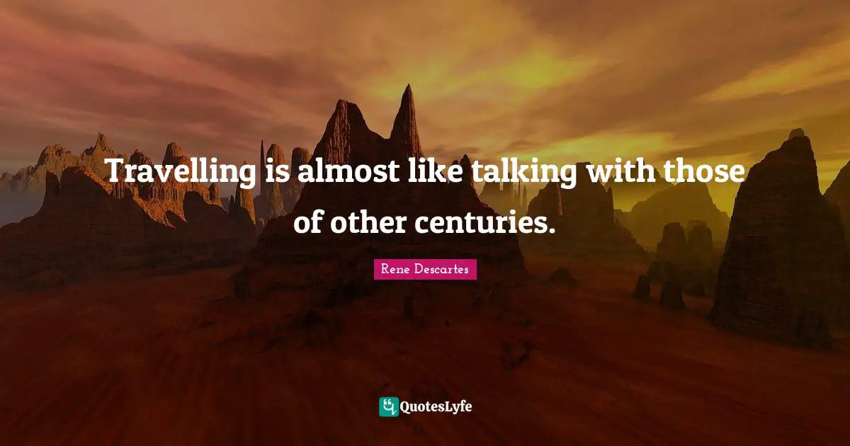 Travelling is almost like talking with those of other centuries.