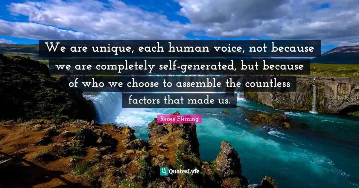 We are unique, each human voice, not because we are completely self-generated, but because of who we choose to assemble the countless factors that made us.