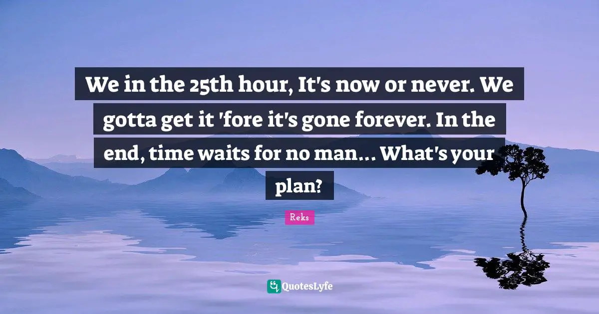 Reks Quotes: "We in the 25th hour, It's now or never. We gotta get it 'fore it's gone forever. In the end, time waits for no man... What's your plan?"