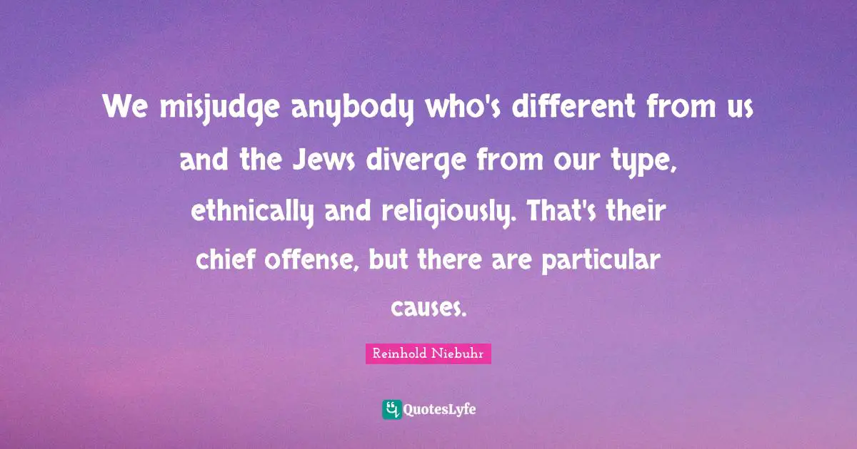 We misjudge anybody who's different from us and the Jews diverge from our type, ethnically and religiously. That's their chief offense, but there are particular causes.