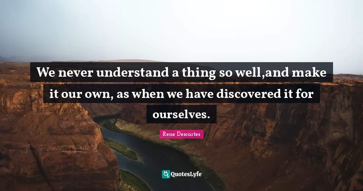 Rene Descartes Quotes: "We never understand a thing so well,and make it our own, as when we have discovered it for ourselves."