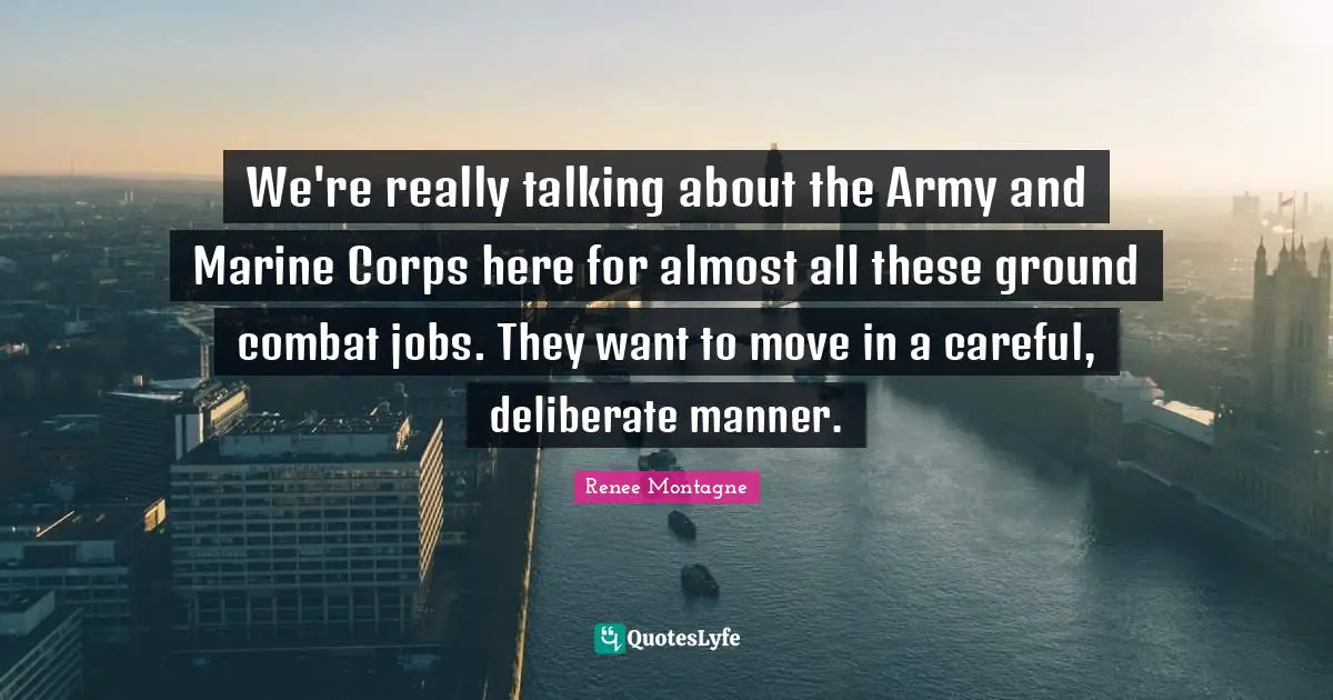 Renee Montagne Quotes: "We're really talking about the Army and Marine Corps here for almost all these ground combat jobs. They want to move in a careful, deliberate manner."