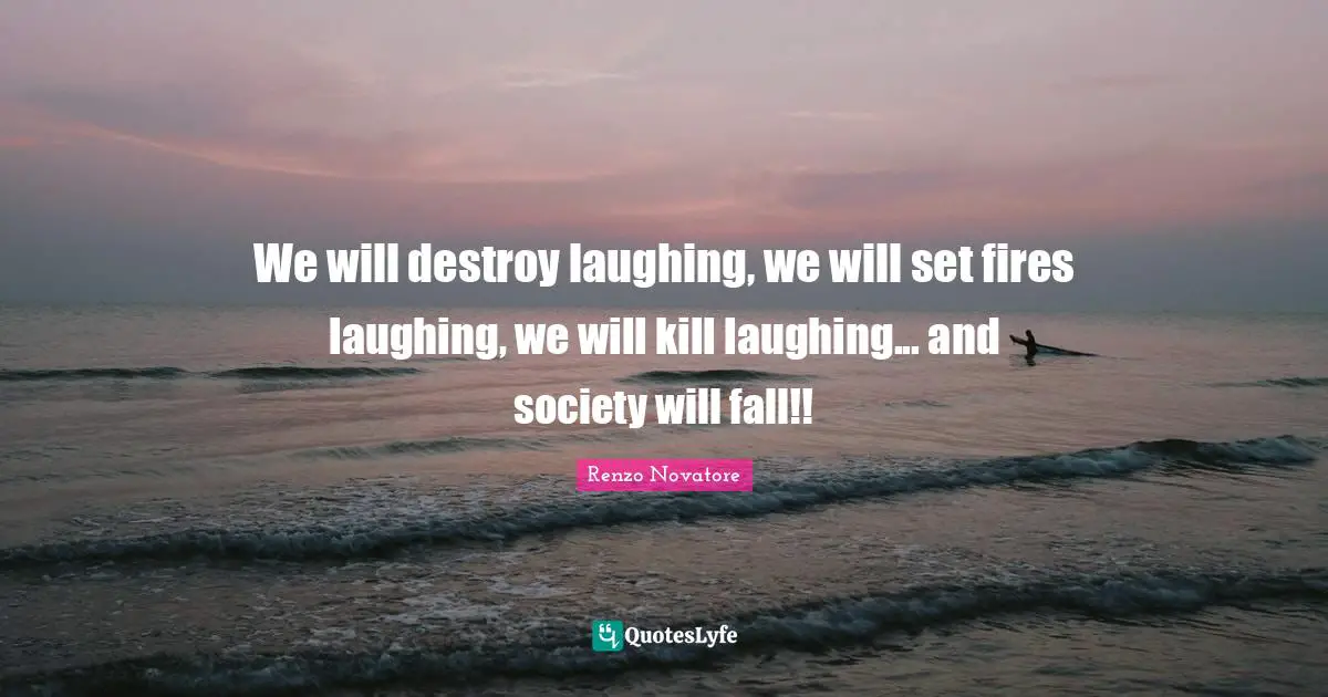 We will destroy laughing, we will set fires laughing, we will kill laughing... and society will fall!!