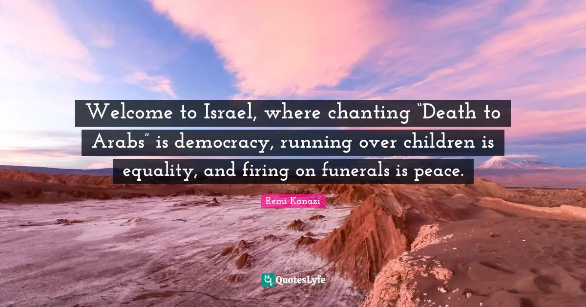Om Chanting Quotes: "Welcome to Israel, where chanting “Death to Arabs” is democracy, running over children is equality, and firing on funerals is peace."