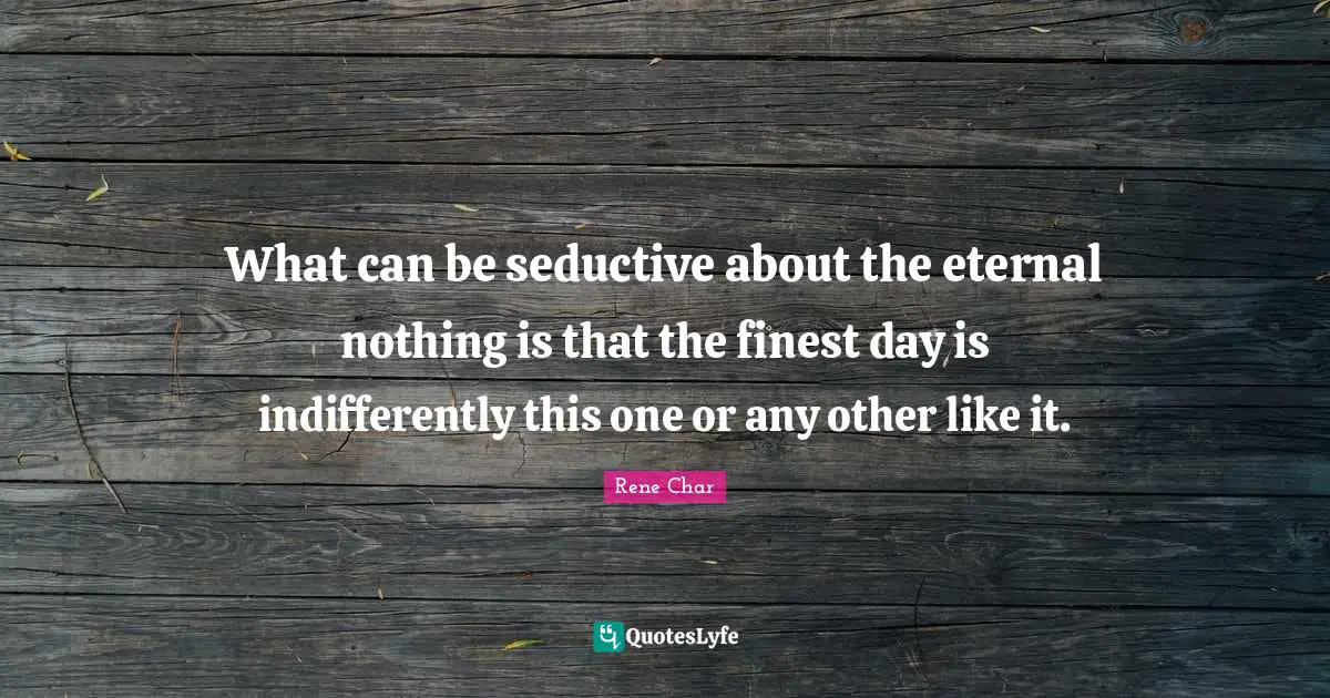 What can be seductive about the eternal nothing is that the finest day is indifferently this one or any other like it.