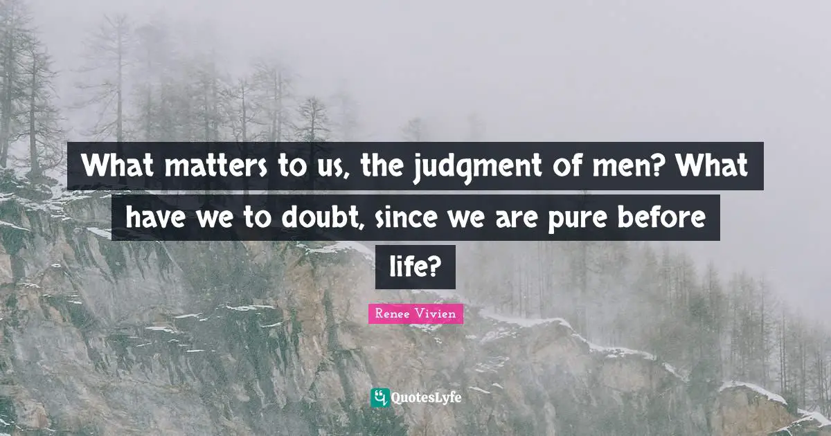 What matters to us, the judgment of men? What have we to doubt, since we are pure before life?