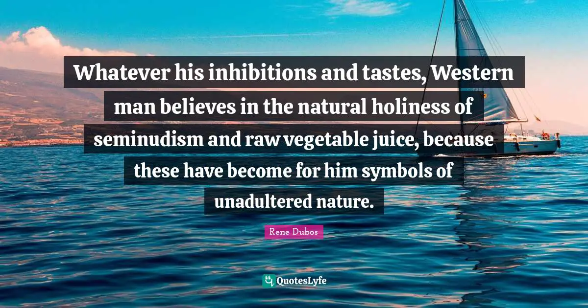 Whatever his inhibitions and tastes, Western man believes in the natural holiness of seminudism and raw vegetable juice, because these have become for him symbols of unadultered nature.