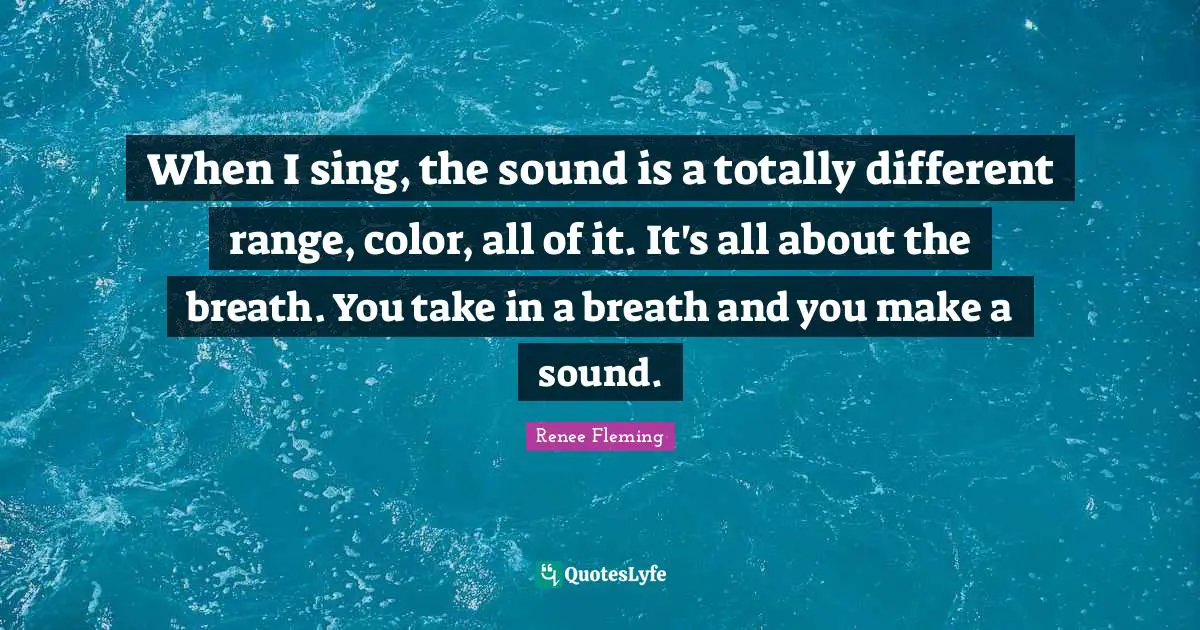 When I sing, the sound is a totally different range, color, all of it. It's all about the breath. You take in a breath and you make a sound.