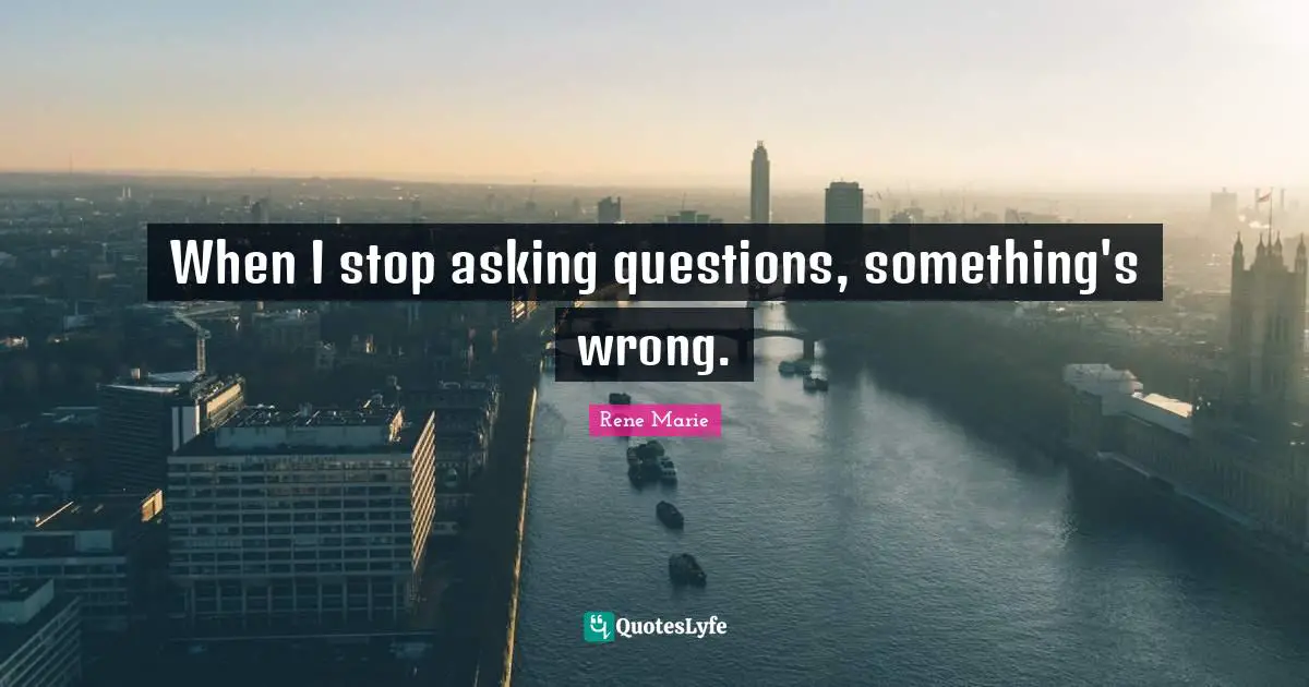 When I stop asking questions, something's wrong.