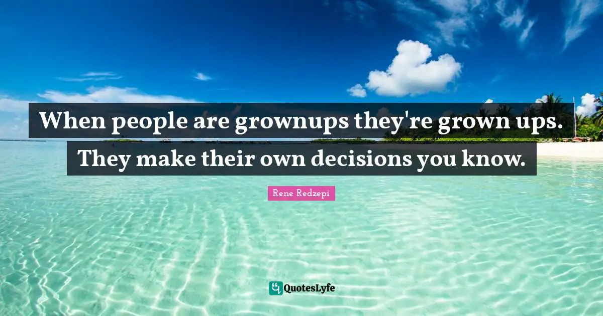 When people are grownups they're grown ups. They make their own decisions you know.