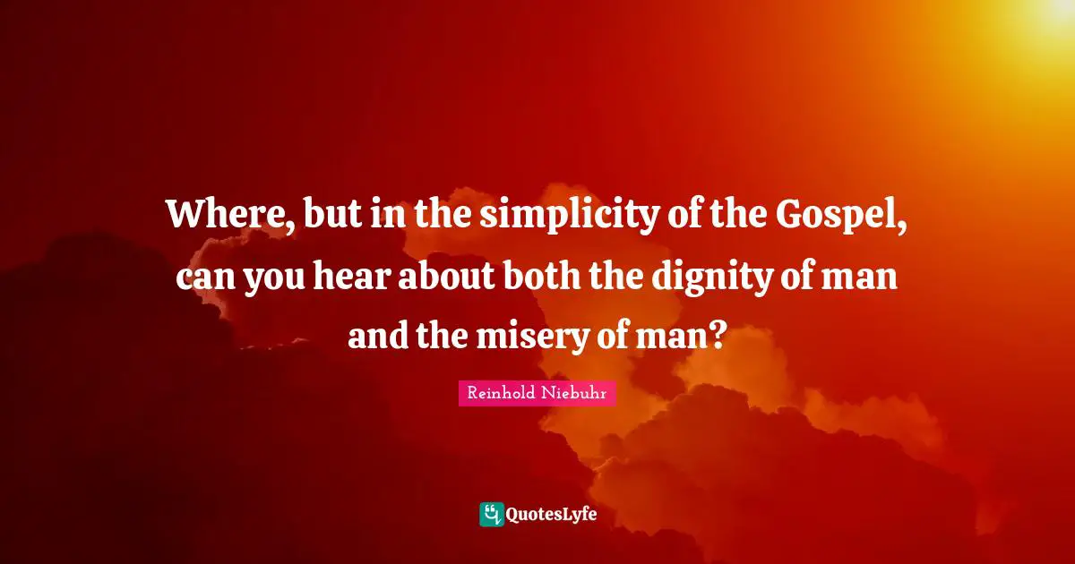 Where, but in the simplicity of the Gospel, can you hear about both the dignity of man and the misery of man?