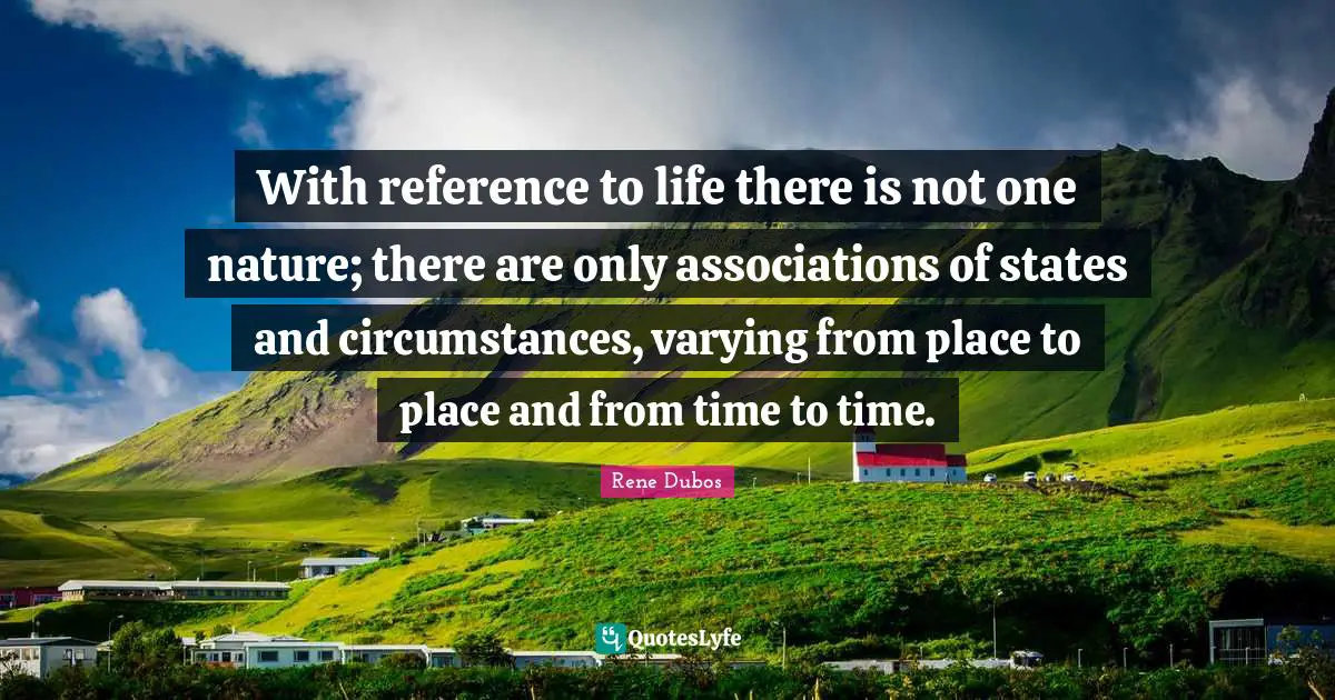 With reference to life there is not one nature; there are only associations of states and circumstances, varying from place to place and from time to time.