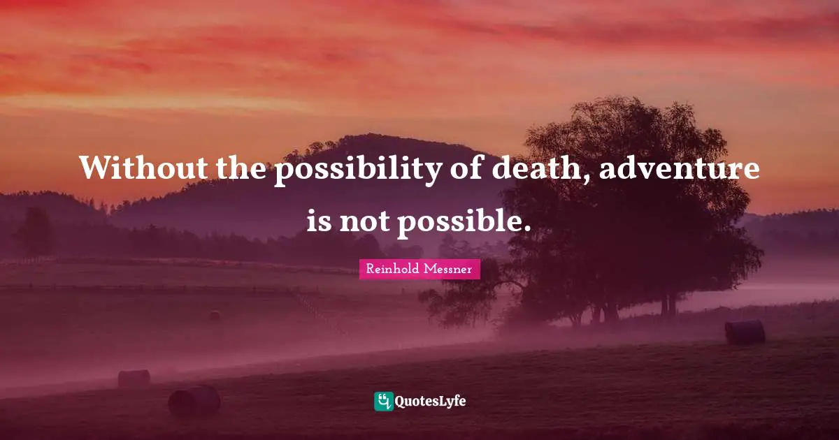 Without the possibility of death, adventure is not possible.