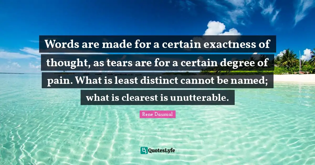 Words are made for a certain exactness of thought, as tears are for a certain degree of pain. What is least distinct cannot be named; what is clearest is unutterable.