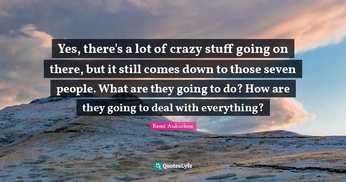 Yes, there's a lot of crazy stuff going on there, but it still comes down to those seven people. What are they going to do? How are they going to deal with everything?