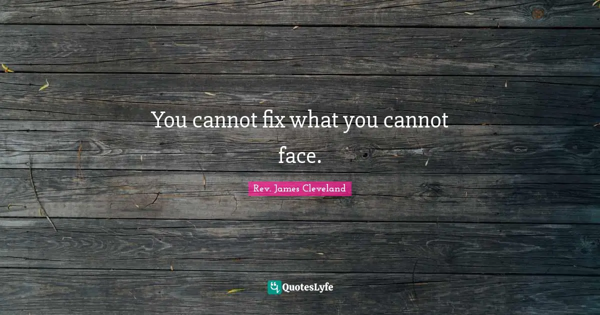 You cannot fix what you cannot face.