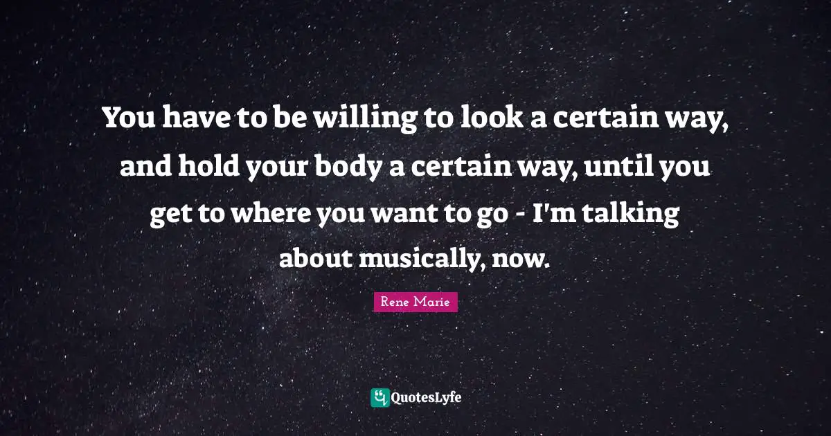 You have to be willing to look a certain way, and hold your body a certain way, until you get to where you want to go - I'm talking about musically, now.