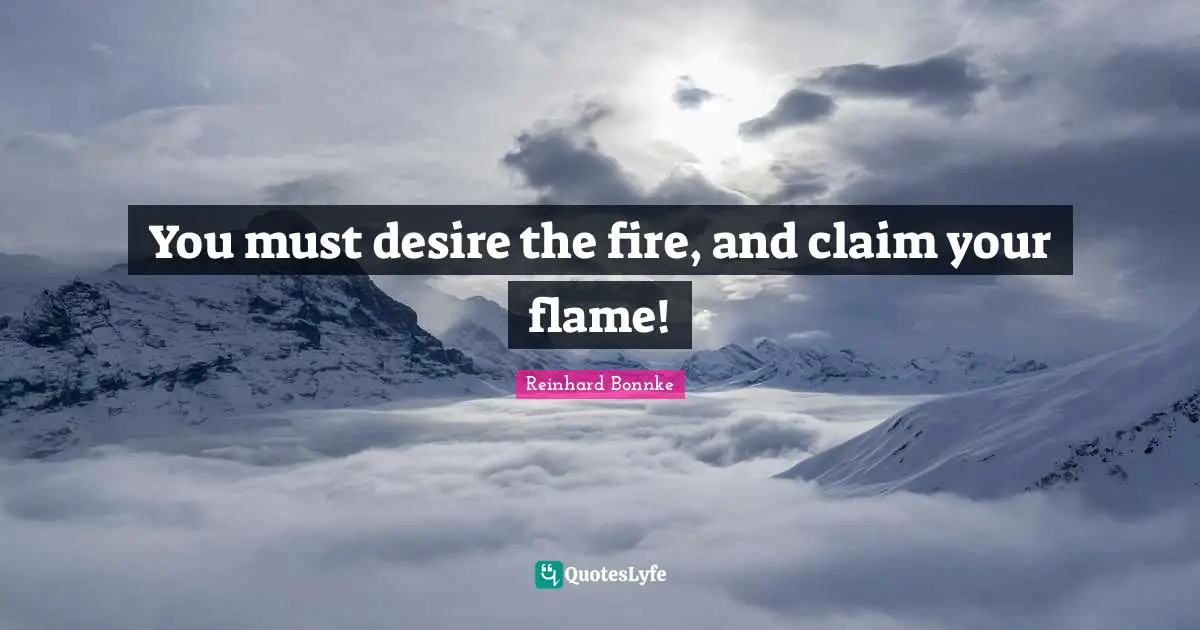 Fire Quotes: "You must desire the fire, and claim your flame!"