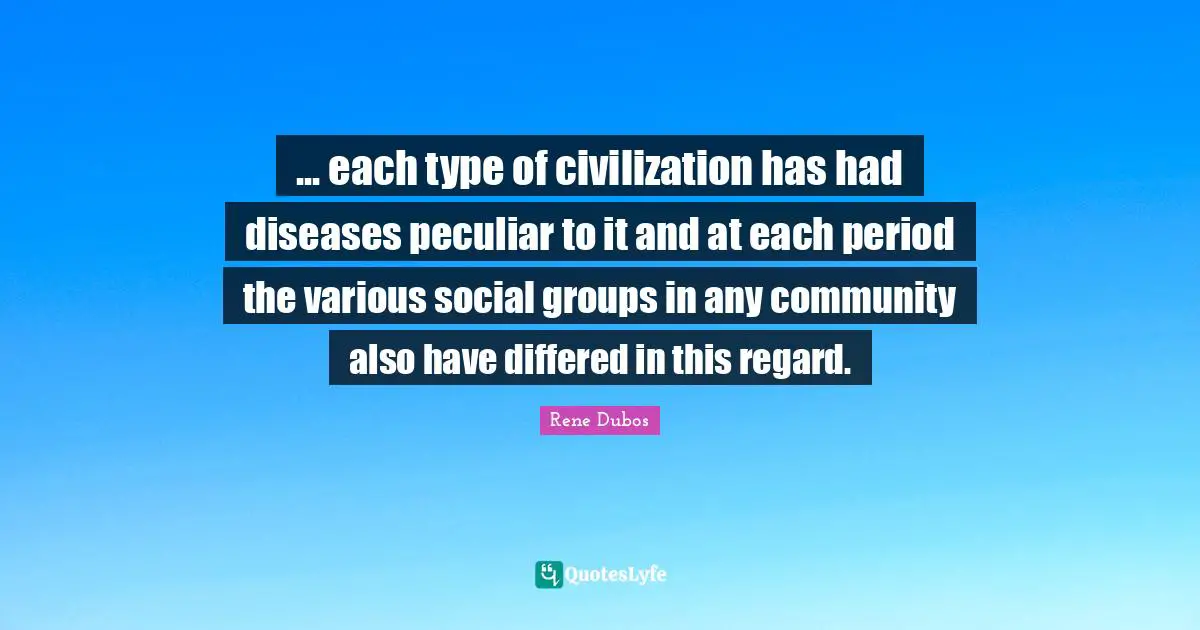 ... each type of civilization has had diseases peculiar to it and at each period the various social groups in any community also have differed in this regard.