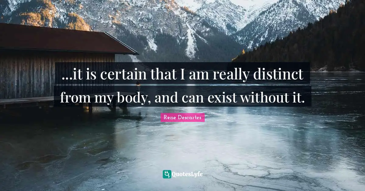 Rene Descartes Quotes: "...it is certain that I am really distinct from my body, and can exist without it."