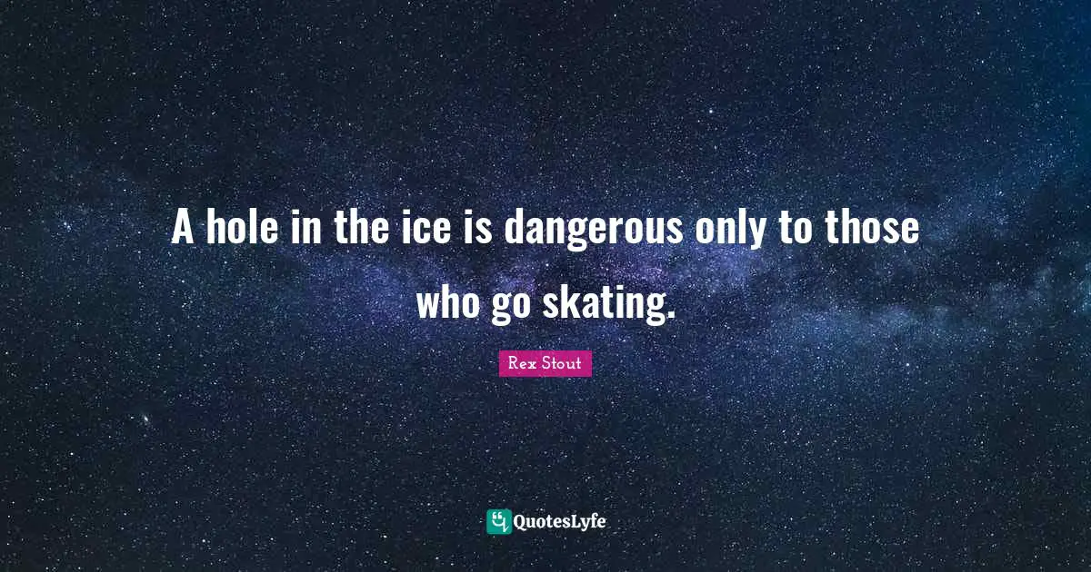 A hole in the ice is dangerous only to those who go skating.