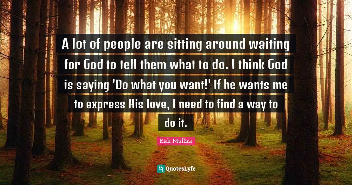 Sitting Around Quotes: "A lot of people are sitting around waiting for God to tell them what to do. I think God is saying 'Do what you want!' If he wants me to express His love, I need to find a way to do it."
