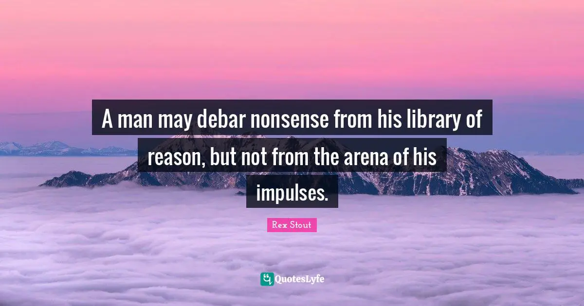 A man may debar nonsense from his library of reason, but not from the arena of his impulses.