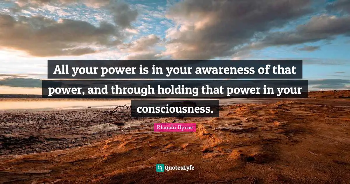 All your power is in your awareness of that power, and through holding that power in your consciousness.