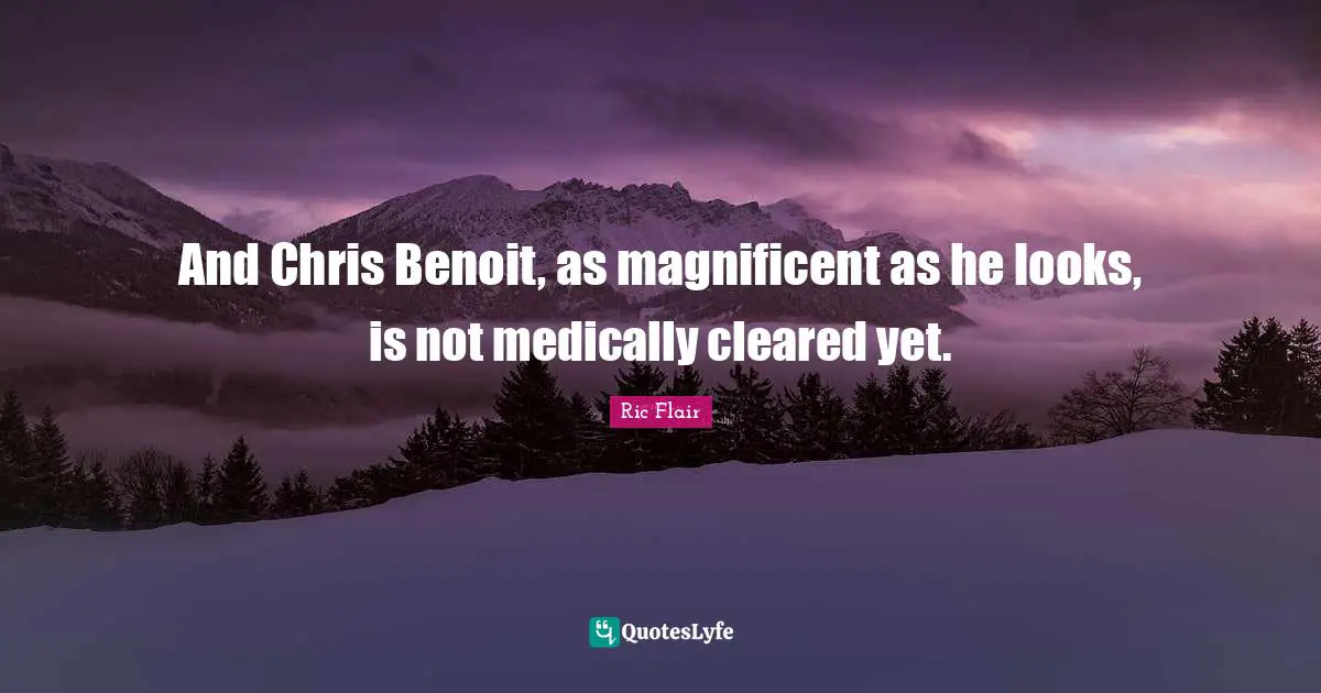 Ric Flair Quotes: "And Chris Benoit, as magnificent as he looks, is not medically cleared yet."