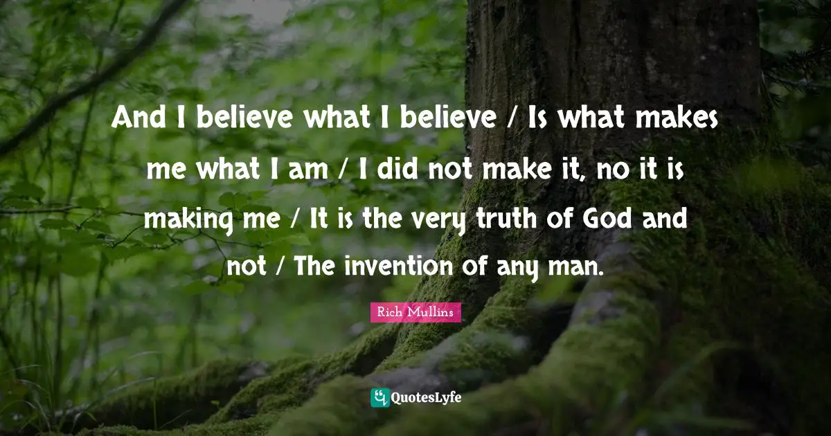And I believe what I believe / Is what makes me what I am / I did not make it, no it is making me / It is the very truth of God and not / The invention of any man.