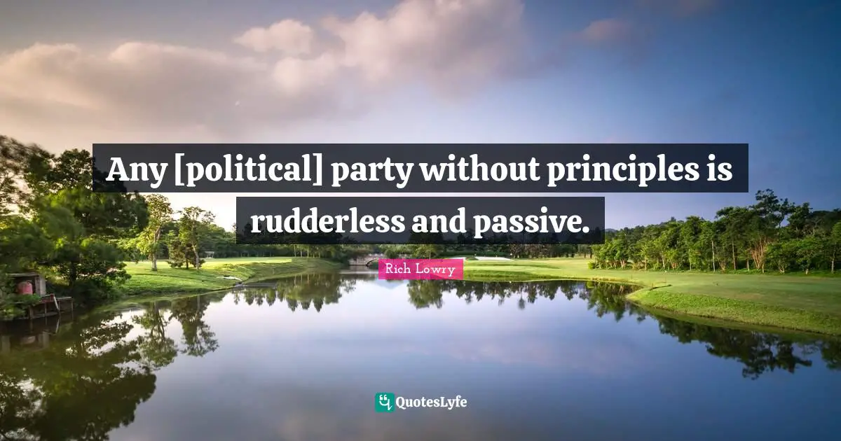 Any [political] party without principles is rudderless and passive.