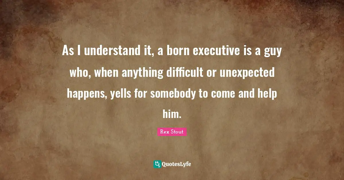 As I understand it, a born executive is a guy who, when anything difficult or unexpected happens, yells for somebody to come and help him.