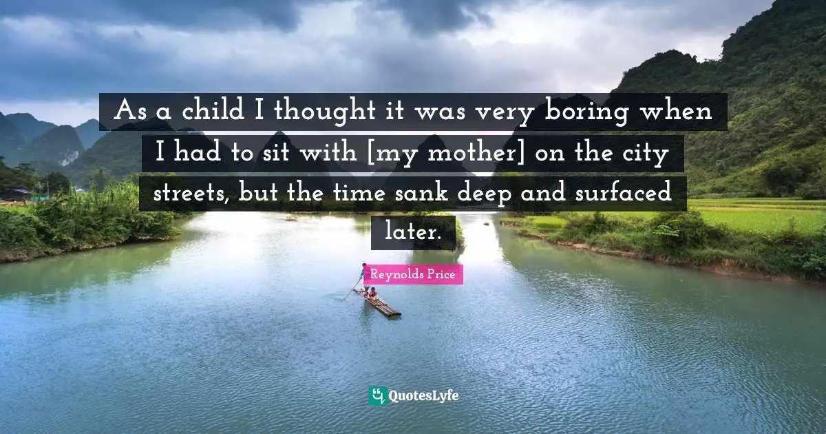As a child I thought it was very boring when I had to sit with [my mother] on the city streets, but the time sank deep and surfaced later.