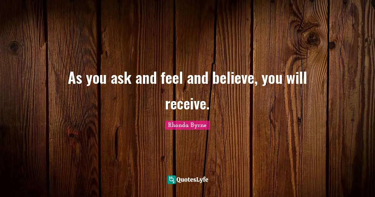 As you ask and feel and believe, you will receive.