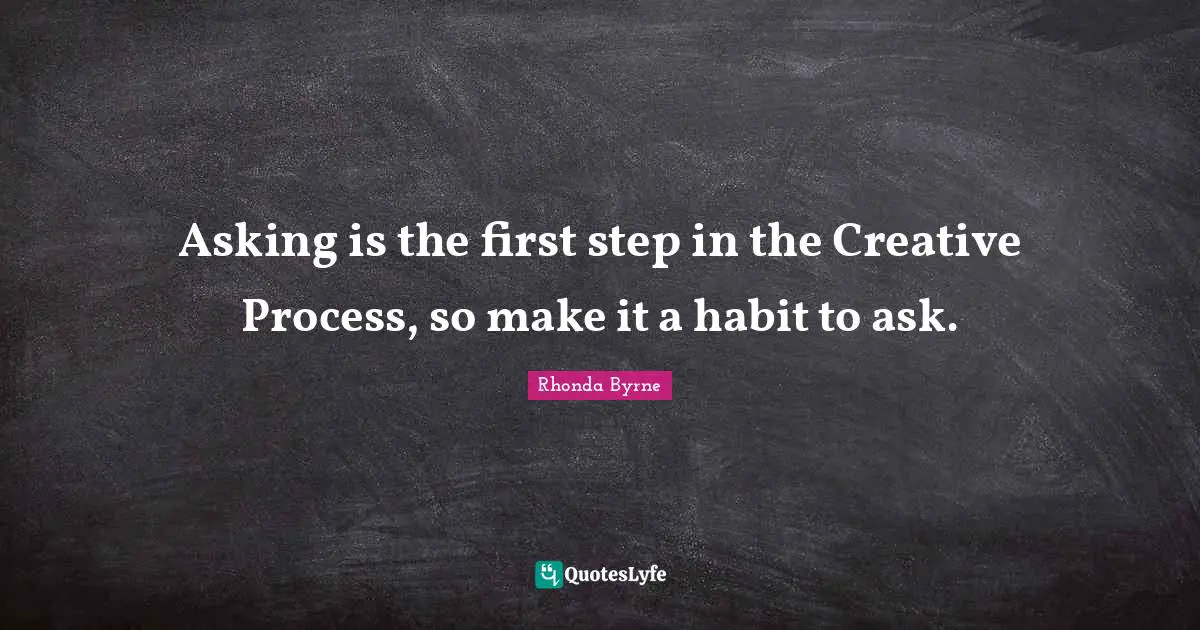 Asking is the first step in the Creative Process, so make it a habit to ask.