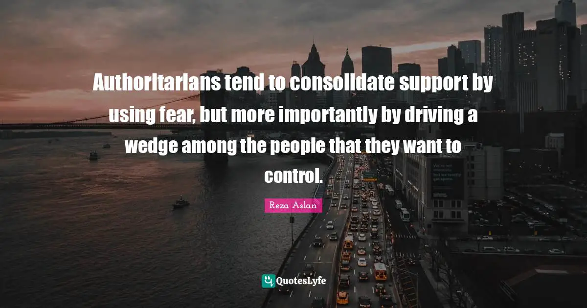Authoritarians tend to consolidate support by using fear, but more importantly by driving a wedge among the people that they want to control.