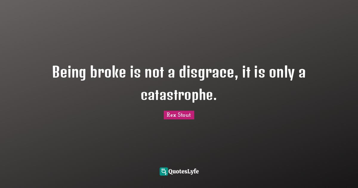 Being broke is not a disgrace, it is only a catastrophe.