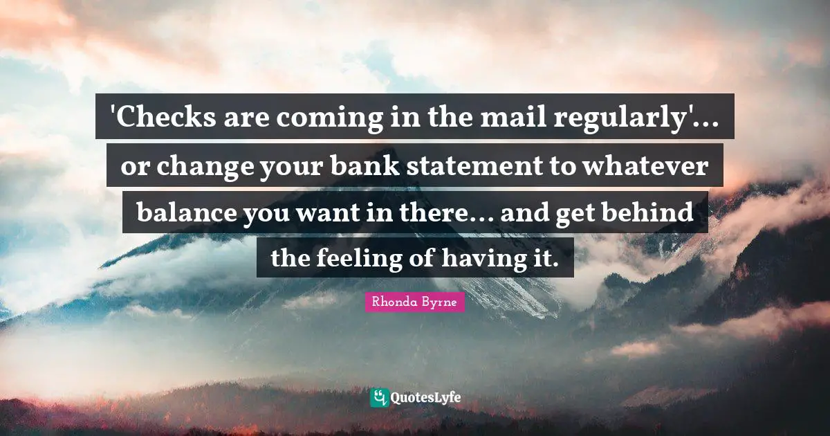 'Checks are coming in the mail regularly'... or change your bank statement to whatever balance you want in there... and get behind the feeling of having it.