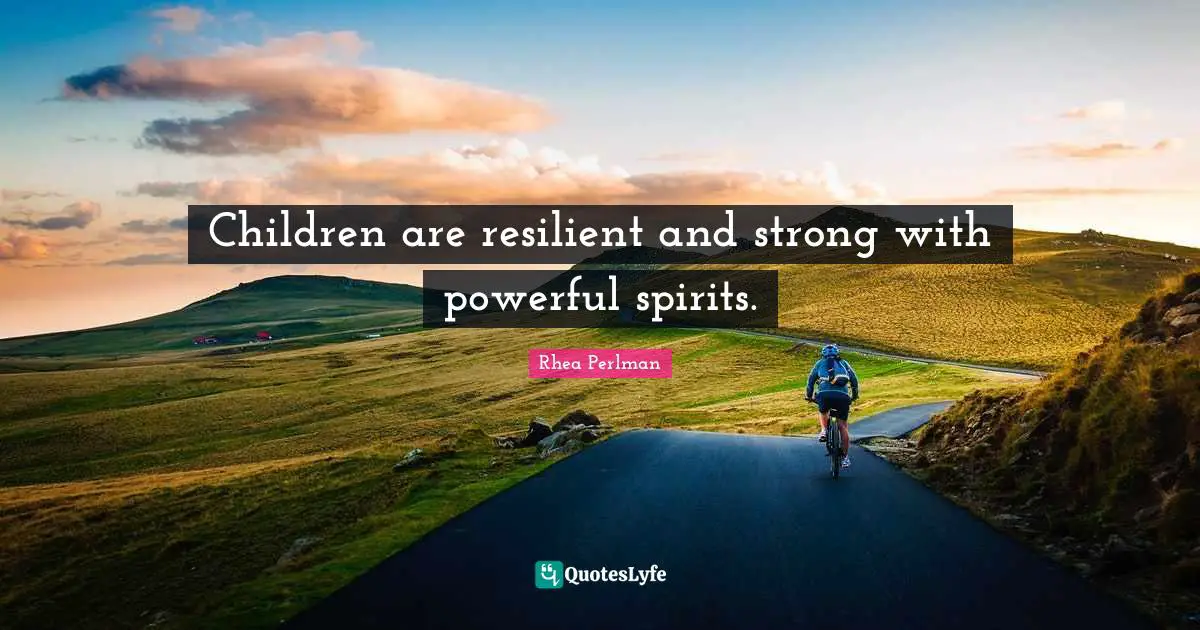 Children are resilient and strong with powerful spirits.