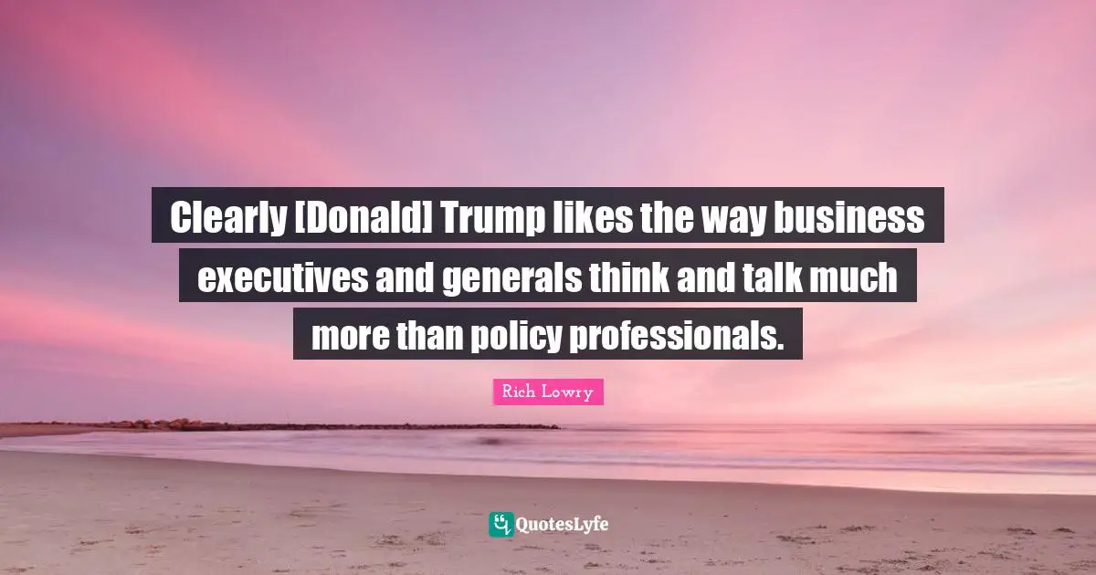 Clearly [Donald] Trump likes the way business executives and generals think and talk much more than policy professionals.