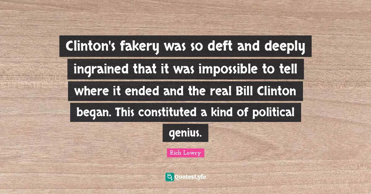 Clinton's fakery was so deft and deeply ingrained that it was impossible to tell where it ended and the real Bill Clinton began. This constituted a kind of political genius.