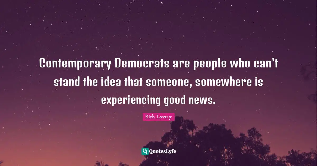 Contemporary Democrats are people who can't stand the idea that someone, somewhere is experiencing good news.