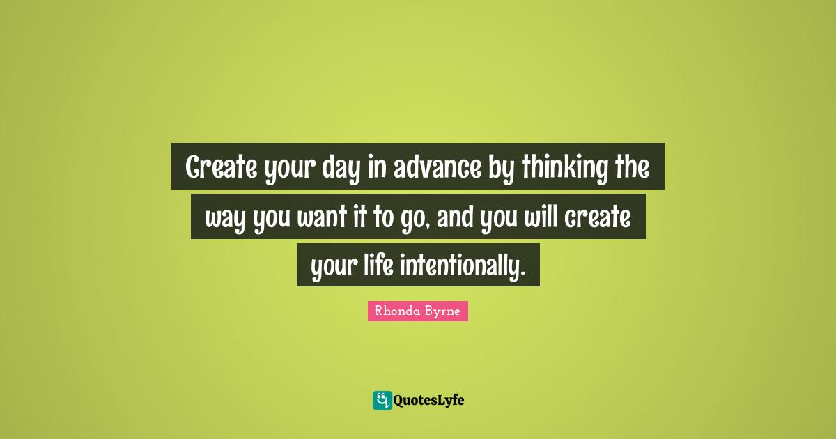 Create your day in advance by thinking the way you want it to go, and you will create your life intentionally.
