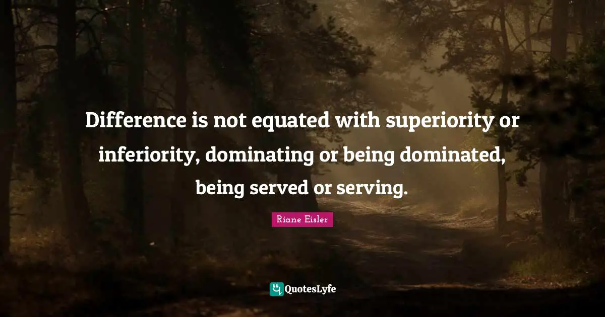 Difference is not equated with superiority or inferiority, dominating or being dominated, being served or serving.