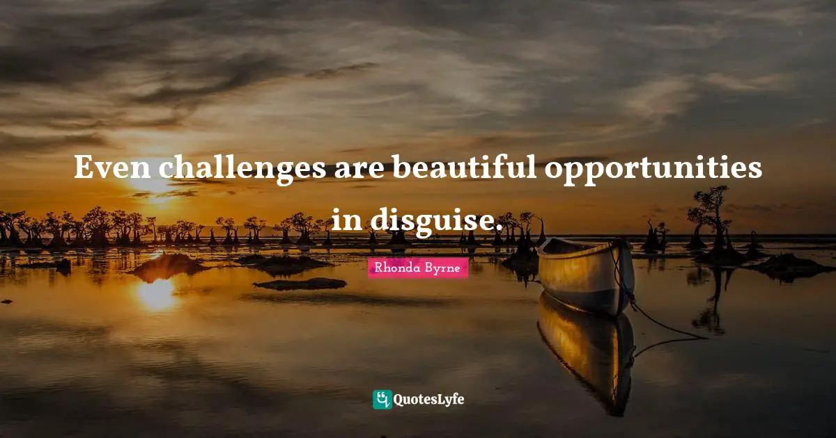 Even challenges are beautiful opportunities in disguise.
