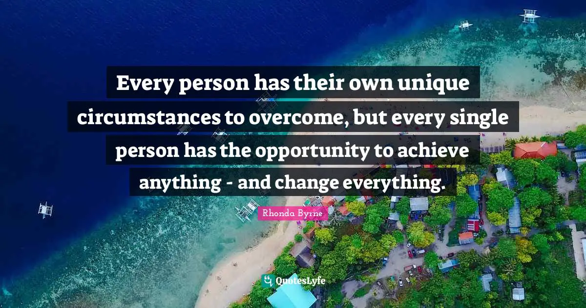 Every person has their own unique circumstances to overcome, but every single person has the opportunity to achieve anything - and change everything.